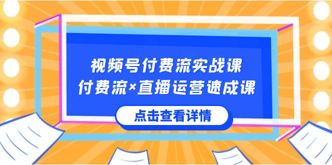 视频号付费流实战课，付费流×直播运营速成课，让你快速掌握视频号核心运..-91网创