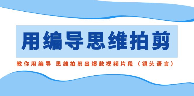 用编导的思维拍剪，教你用编导 思维拍剪出爆款视频片段（镜头语言）-91网创