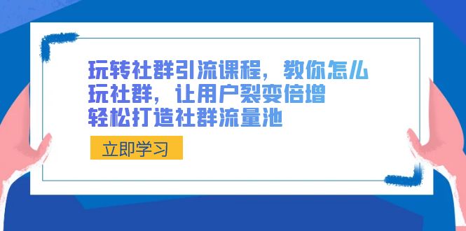 玩转社群 引流课程，教你怎么玩社群，让用户裂变倍增，轻松打造社群流量池-91网创