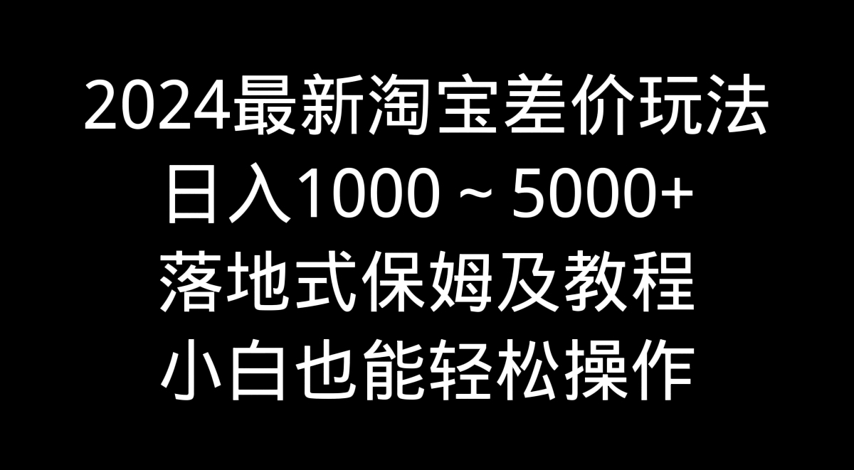 2024最新淘宝差价玩法，日入1000～5000+落地式保姆及教程 小白也能轻松操作-91网创