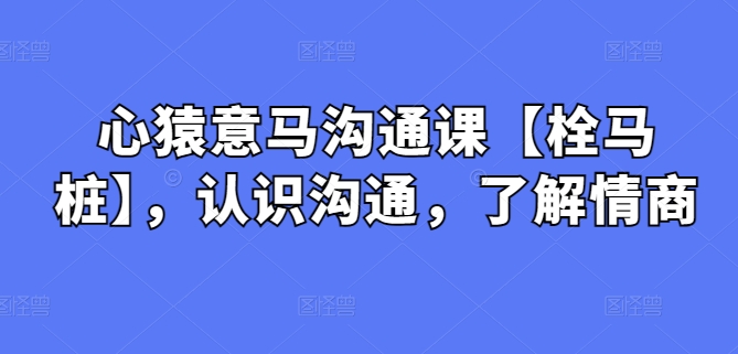 心猿意马沟通课【栓马桩】，认识沟通，了解情商-91网创