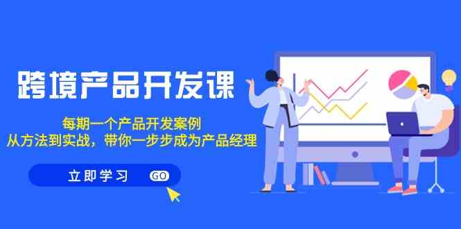 （9137期）跨境产品-开发课，每期一个产品开发案例，从方法到实战，带你成为产品经理-91网创