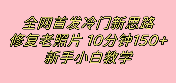 全网首发冷门新思路，修复老照片，10分钟收益150+，适合新手操作的项目-91网创